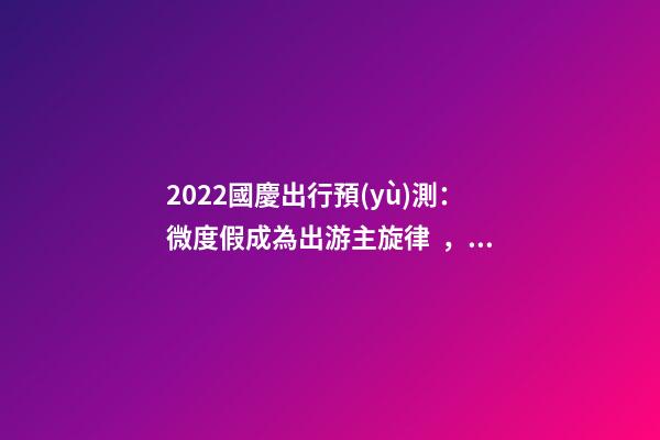 2022國慶出行預(yù)測：微度假成為出游主旋律，自駕游占比近半數(shù)